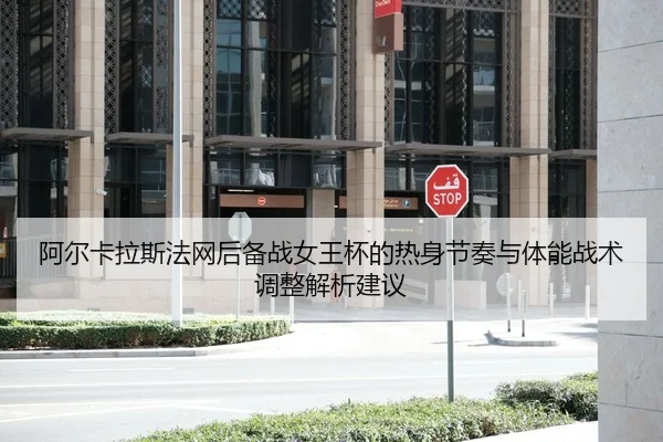 阿尔卡拉斯法网后备战女王杯的热身节奏与体能战术调整解析建议