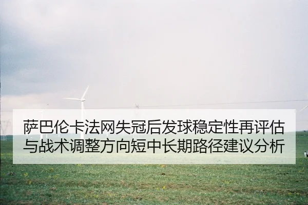 萨巴伦卡法网失冠后发球稳定性再评估与战术调整方向短中长期路径建议分析